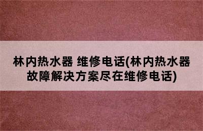 林内热水器 维修电话(林内热水器故障解决方案尽在维修电话)